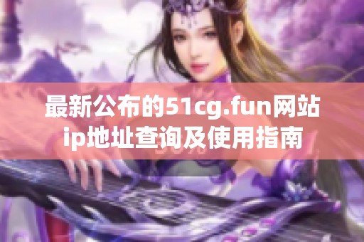 最新公布的51cg.fun网站ip地址查询及使用指南