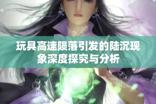 玩具高速陨落引发的陆沉现象深度探究与分析