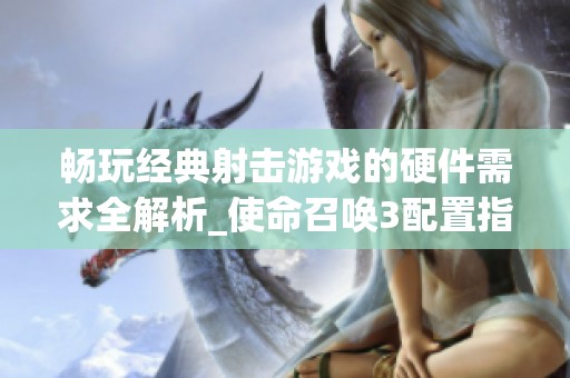 畅玩经典射击游戏的硬件需求全解析_使命召唤3配置指南