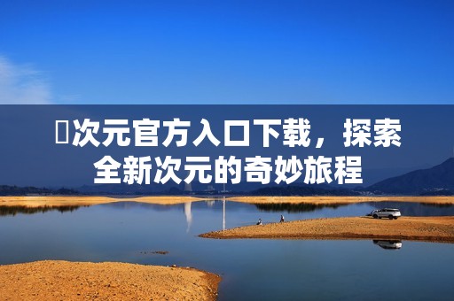 囧次元官方入口下载，探索全新次元的奇妙旅程