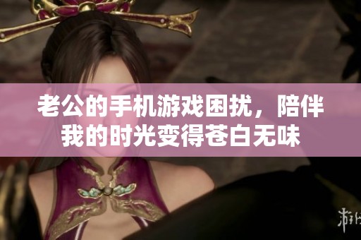 老公的手机游戏困扰，陪伴我的时光变得苍白无味