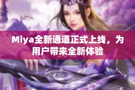 Miya全新通道正式上线，为用户带来全新体验