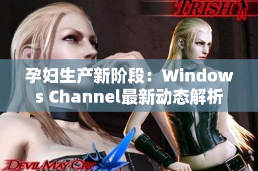 孕妇生产新阶段：Windows Channel最新动态解析