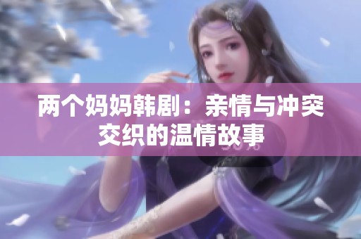 两个妈妈韩剧：亲情与冲突交织的温情故事