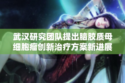 武汉研究团队提出脑胶质母细胞瘤创新治疗方案新进展