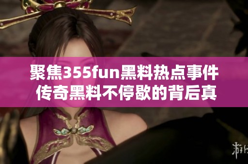 聚焦355fun黑料热点事件 传奇黑料不停歇的背后真相揭秘