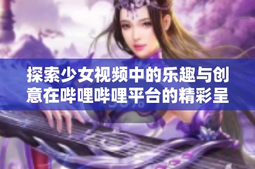 探索少女视频中的乐趣与创意在哔哩哔哩平台的精彩呈现