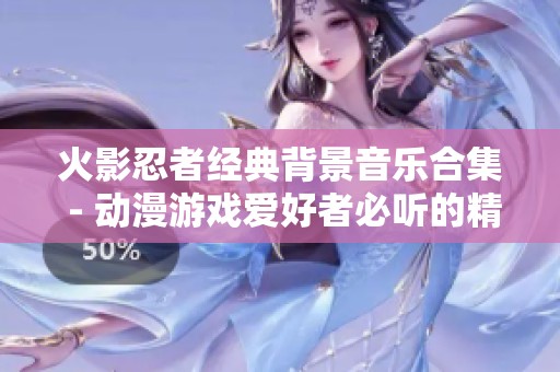 火影忍者经典背景音乐合集 - 动漫游戏爱好者必听的精彩BGM