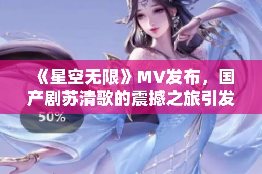 《星空无限》MV发布，国产剧苏清歌的震撼之旅引发关注