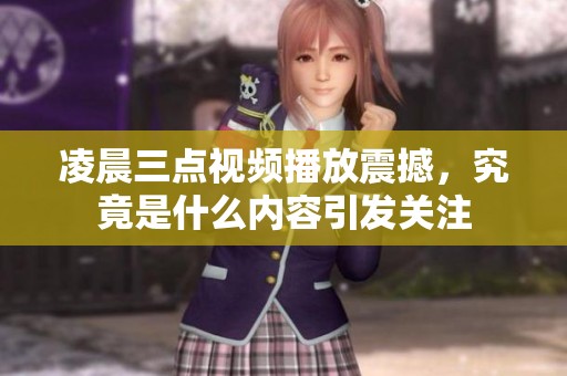 凌晨三点视频播放震撼，究竟是什么内容引发关注