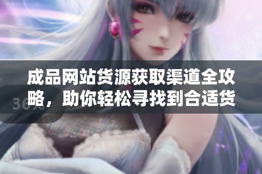 成品网站货源获取渠道全攻略，助你轻松寻找到合适货源