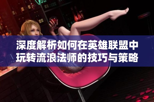 深度解析如何在英雄联盟中玩转流浪法师的技巧与策略