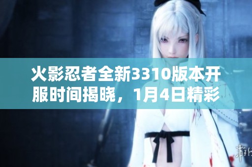 火影忍者全新3310版本开服时间揭晓，1月4日精彩开启!
