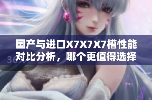 国产与进口X7X7X7槽性能对比分析，哪个更值得选择？
