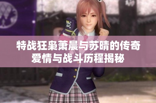 特战狂枭萧晨与苏晴的传奇爱情与战斗历程揭秘