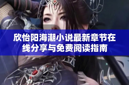 欣怡阳海潮小说最新章节在线分享与免费阅读指南