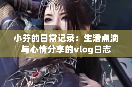小芬的日常记录：生活点滴与心情分享的vlog日志