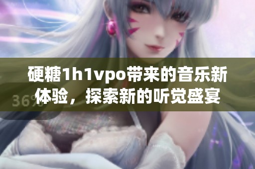 硬糖1h1vpo带来的音乐新体验，探索新的听觉盛宴