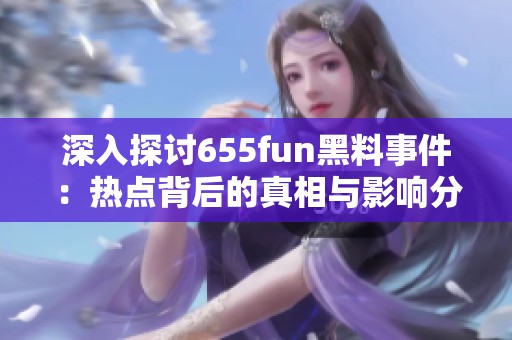 深入探讨655fun黑料事件：热点背后的真相与影响分析