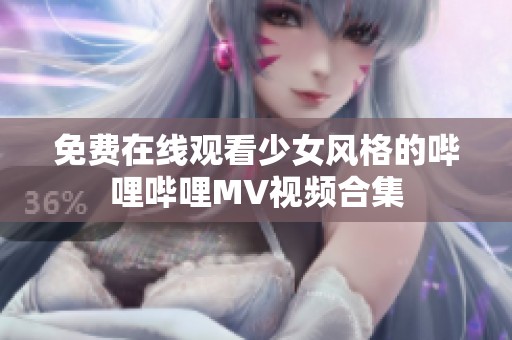 免费在线观看少女风格的哔哩哔哩MV视频合集