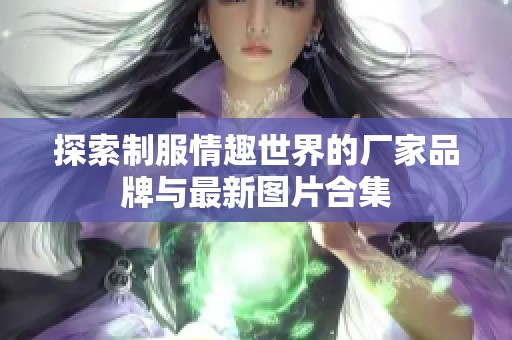 探索制服情趣世界的厂家品牌与最新图片合集