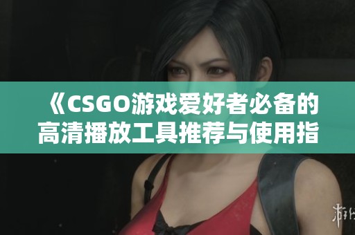 《CSGO游戏爱好者必备的高清播放工具推荐与使用指南》