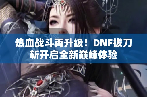 热血战斗再升级！DNF拔刀斩开启全新巅峰体验