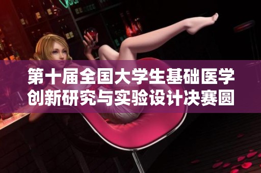 第十届全国大学生基础医学创新研究与实验设计决赛圆满落幕