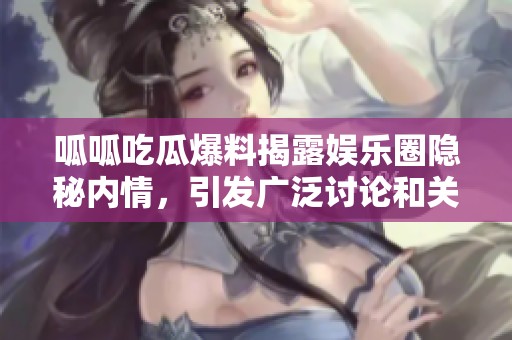 呱呱吃瓜爆料揭露娱乐圈隐秘内情，引发广泛讨论和关注