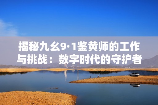 揭秘九幺9·1鉴黄师的工作与挑战：数字时代的守护者