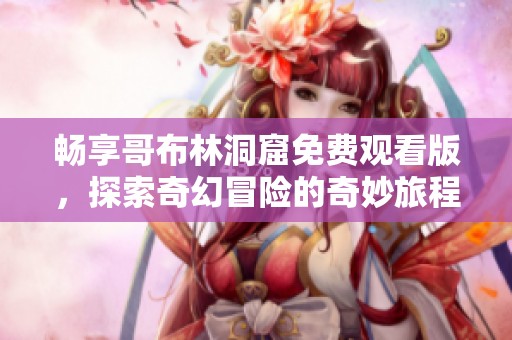 畅享哥布林洞窟免费观看版，探索奇幻冒险的奇妙旅程