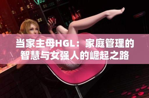 当家主母HGL：家庭管理的智慧与女强人的崛起之路