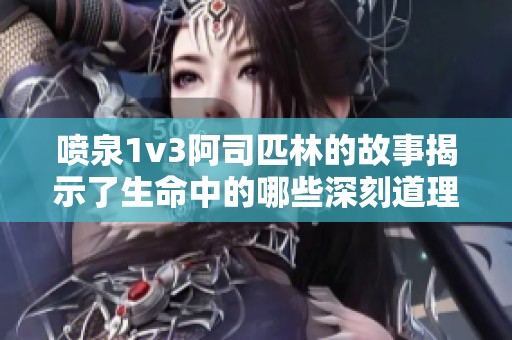 喷泉1v3阿司匹林的故事揭示了生命中的哪些深刻道理