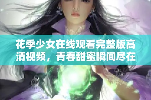 花季少女在线观看完整版高清视频，青春甜蜜瞬间尽在其中