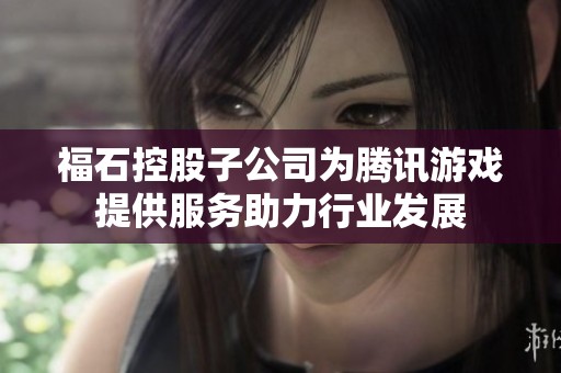 福石控股子公司为腾讯游戏提供服务助力行业发展