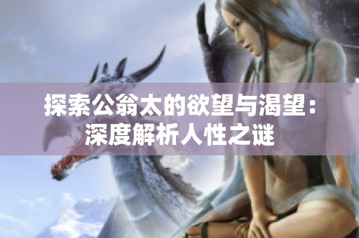 探索公翁太的欲望与渴望：深度解析人性之谜