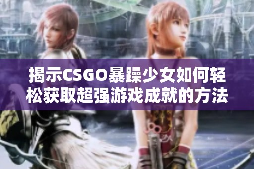 揭示CSGO暴躁少女如何轻松获取超强游戏成就的方法