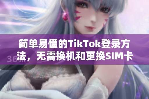 简单易懂的TikTok登录方法，无需换机和更换SIM卡