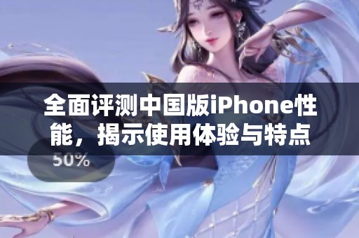 全面评测中国版iPhone性能，揭示使用体验与特点