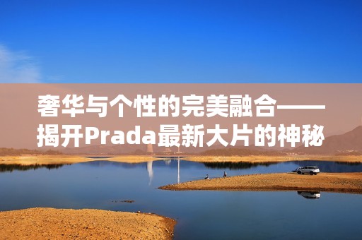 奢华与个性的完美融合——揭开Prada最新大片的神秘面纱