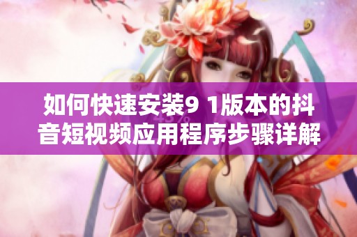 如何快速安装9 1版本的抖音短视频应用程序步骤详解