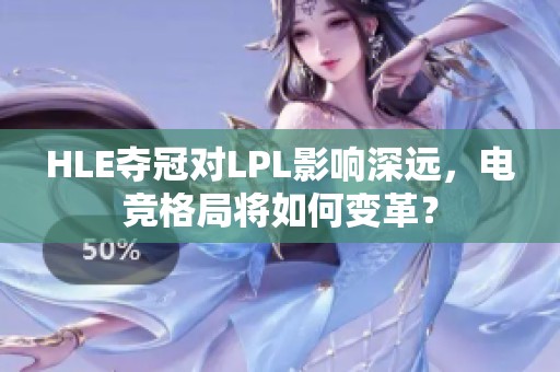 HLE夺冠对LPL影响深远，电竞格局将如何变革？