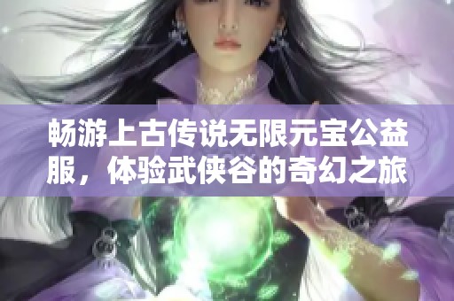 畅游上古传说无限元宝公益服，体验武侠谷的奇幻之旅