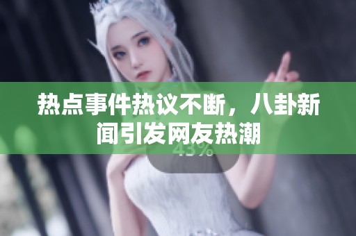 热点事件热议不断，八卦新闻引发网友热潮