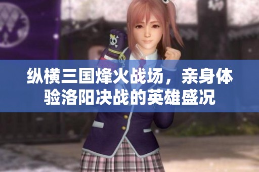 纵横三国烽火战场，亲身体验洛阳决战的英雄盛况