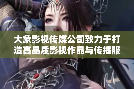 大象影视传媒公司致力于打造高品质影视作品与传播服务