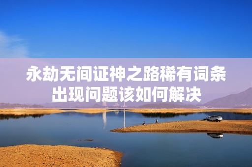 永劫无间证神之路稀有词条出现问题该如何解决