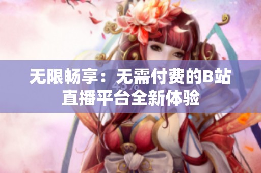 无限畅享：无需付费的B站直播平台全新体验