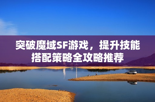 突破魔域SF游戏，提升技能搭配策略全攻略推荐