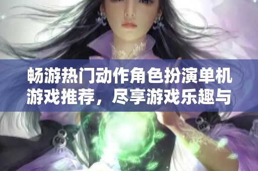 畅游热门动作角色扮演单机游戏推荐，尽享游戏乐趣与激情